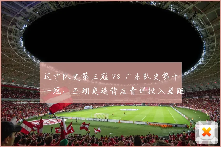 辽宁队史第三冠 vs 广东队史第十一冠,王朝更迭背后青训投入差距对比