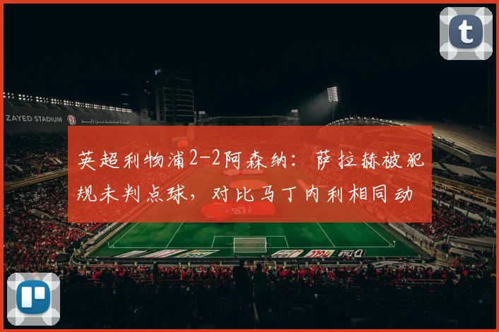 英超利物浦2-2阿森纳:萨拉赫被犯规未判点球,对比马丁内利相同动作获点引争议