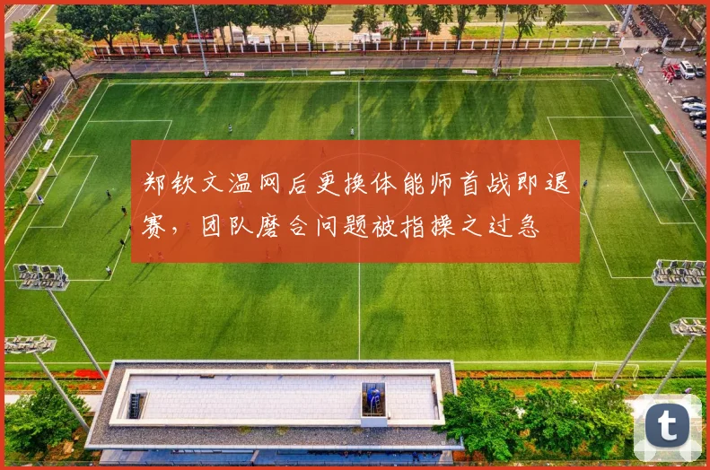 郑钦文温网后更换体能师首战即退赛,团队磨合问题被指操之过急