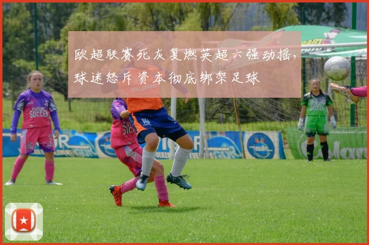 欧超联赛死灰复燃英超六强动摇,球迷怒斥资本彻底绑架足球