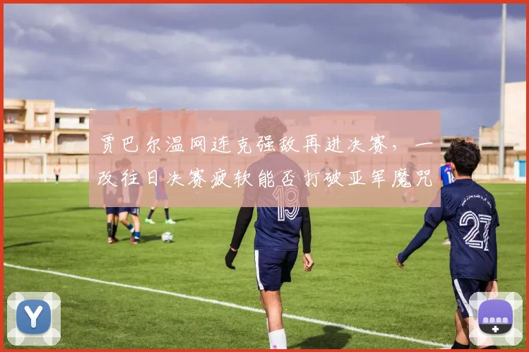 贾巴尔温网连克强敌再进决赛,一改往日决赛疲软能否打破亚军魔咒?