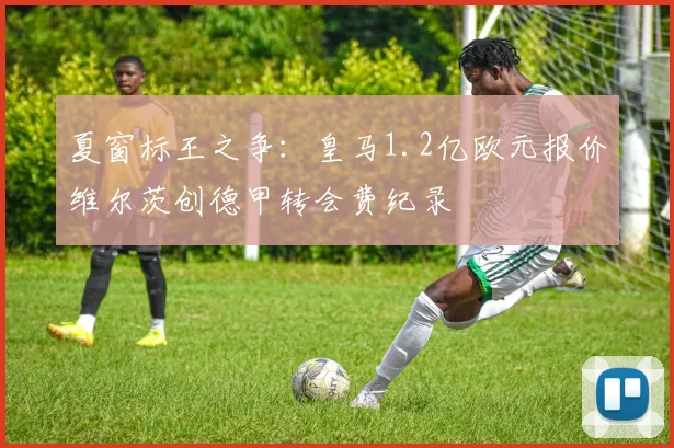 夏窗标王之争：皇马1.2亿欧元报价维尔茨创德甲转会费纪录